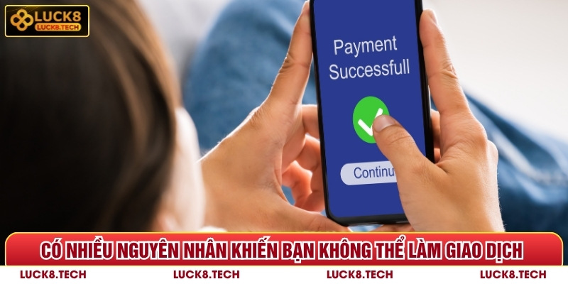 Có nhiều nguyên nhân khiến bạn không thể làm giao dịch thành công